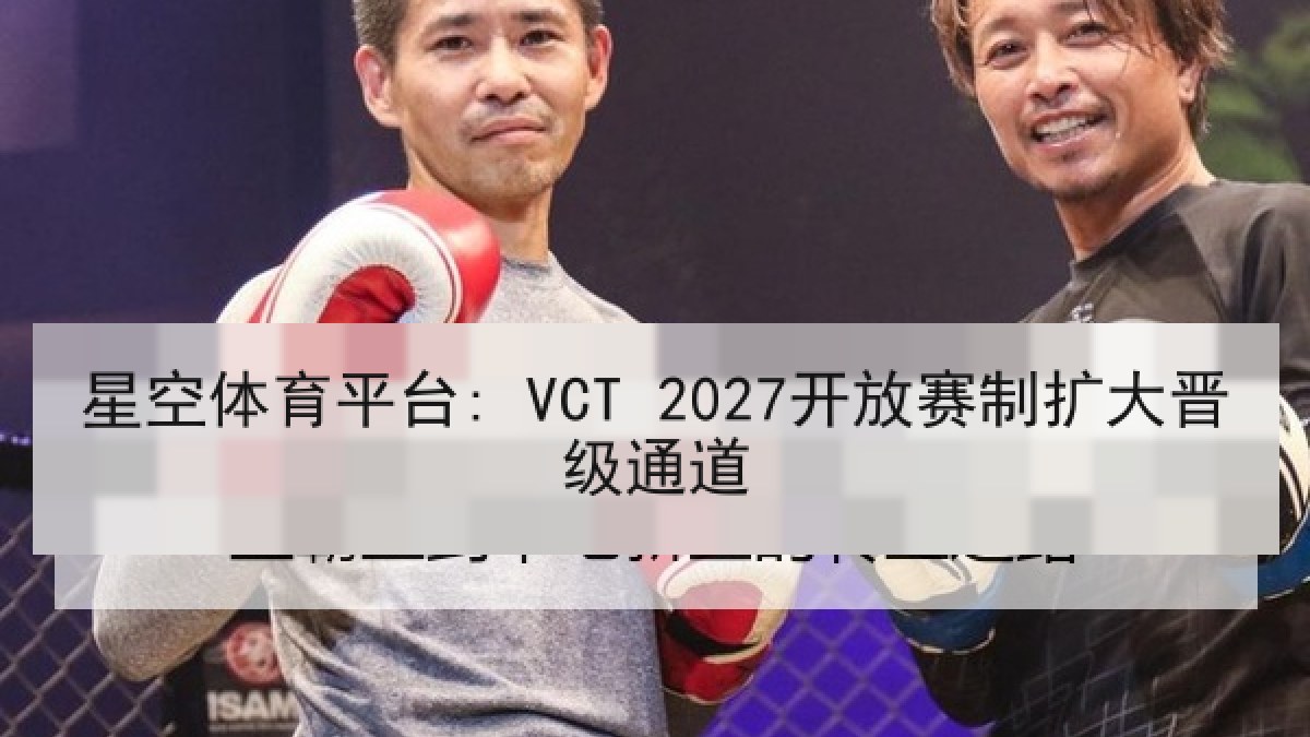 星空体育平台: VCT 2027开放赛制扩大晋级通道 星空体育平台: VCT 2027开放赛制扩大晋级通道