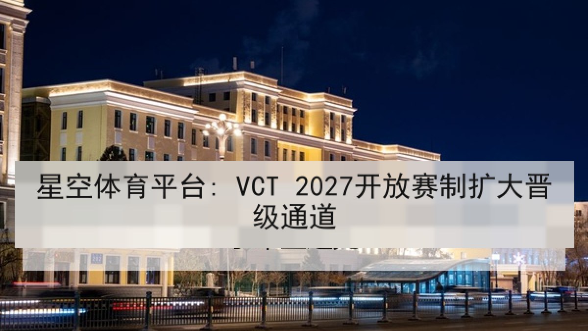 星空体育平台: VCT 2027开放赛制扩大晋级通道 星空体育平台: VCT 2027开放赛制扩大晋级通道